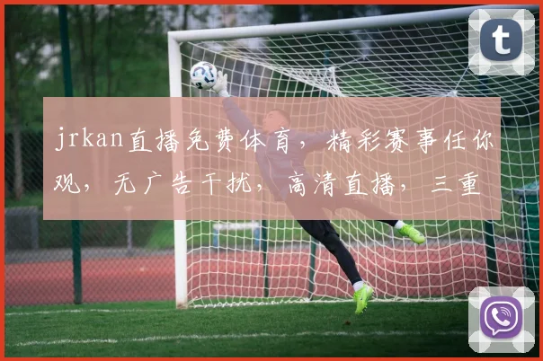 jrkan直播免费体育，精彩赛事任你观，无广告干扰，高清直播，三重惊喜等你来，不容错过