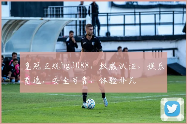 皇冠正规hg3088，权威认证，娱乐首选，安全可靠，体验非凡