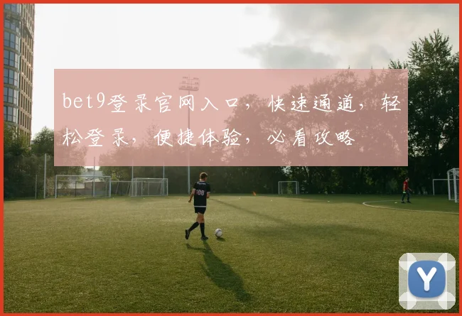 bet9登录官网入口，快速通道，轻松登录，便捷体验，必看攻略