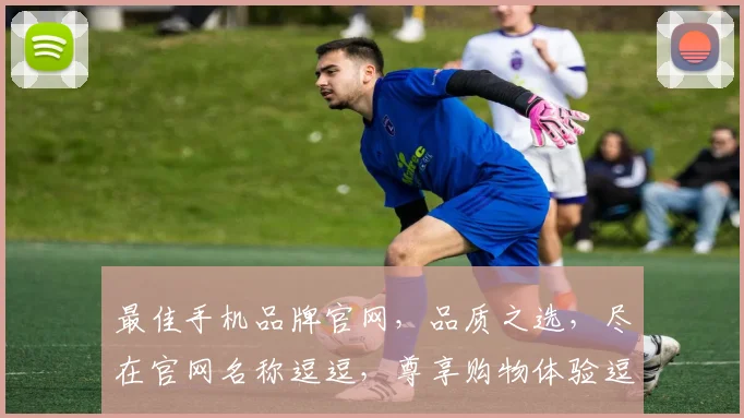 最佳手机品牌官网，品质之选，尽在官网名称逗逗，尊享购物体验逗逗