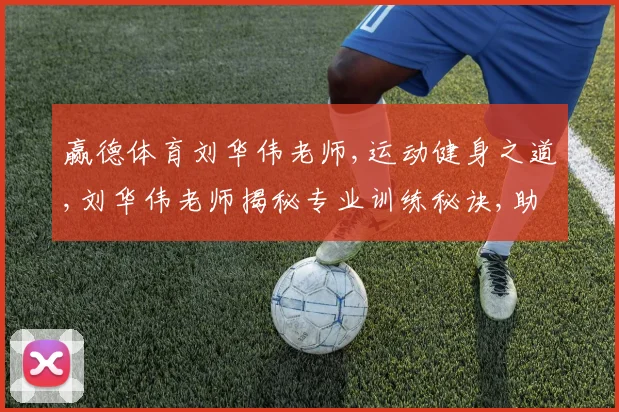 赢德体育刘华伟老师,运动健身之道,刘华伟老师揭秘专业训练秘诀,助你成就非凡