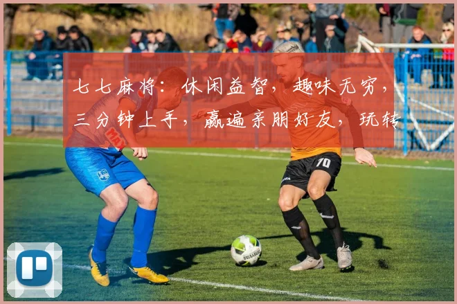 七七麻将：休闲益智，趣味无穷，三分钟上手，赢遍亲朋好友，玩转人生