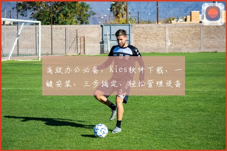 高效办公必备，Kies软件下载，一键安装，三步搞定，轻松管理设备，省时省力