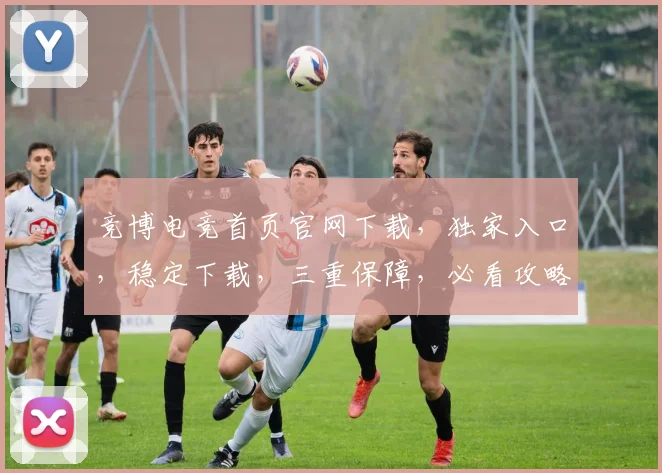 竞博电竞首页官网下载，独家入口，稳定下载，三重保障，必看攻略