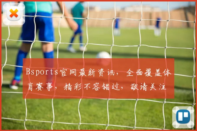 Bsports官网最新资讯，全面覆盖体育赛事，精彩不容错过，敬请关注