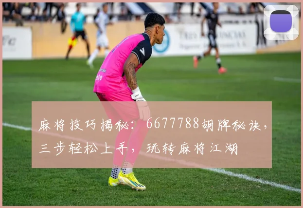 麻将技巧揭秘：6677788胡牌秘诀，三步轻松上手，玩转麻将江湖