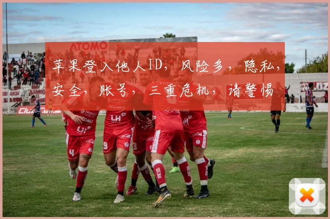 苹果登入他人ID，风险多，隐私，安全，账号，三重危机，请警惕