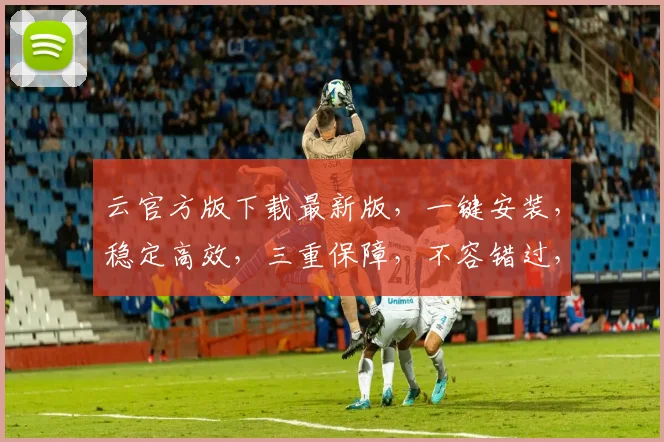 云官方版下载最新版，一键安装，稳定高效，三重保障，不容错过，立即下载
