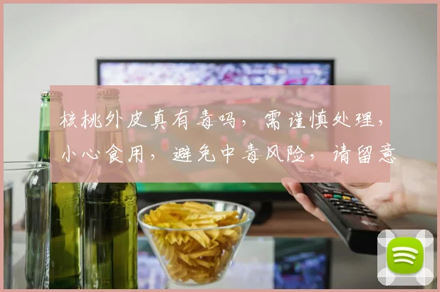 核桃外皮真有毒吗，需谨慎处理，小心食用，避免中毒风险，请留意
