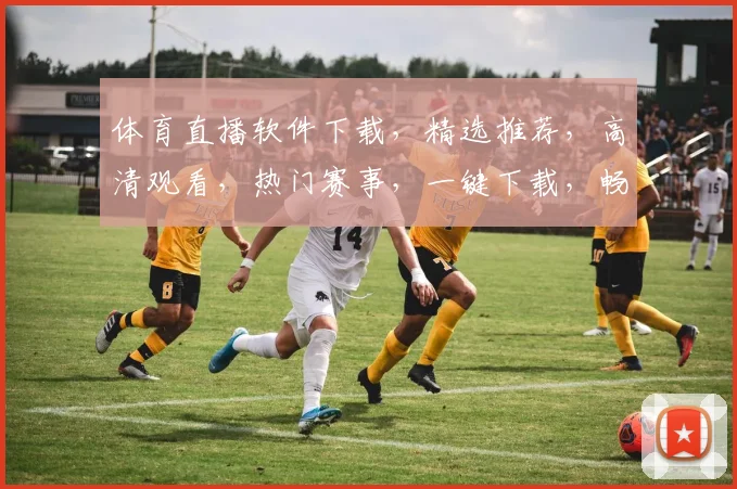 体育直播软件下载，精选推荐，高清观看，热门赛事，一键下载，畅享体育盛宴，三款必选